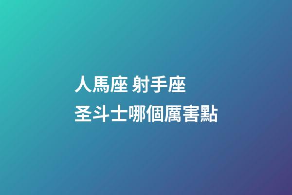 人馬座 射手座 圣斗士哪個厲害點-第1張-星座運勢-玄機派